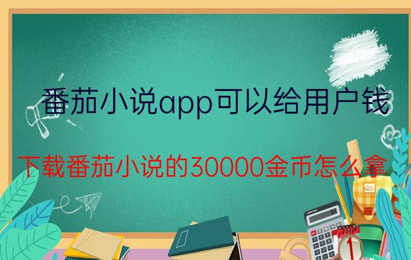 番茄小说app可以给用户钱 下载番茄小说的30000金币怎么拿？